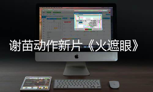 谢苗新片小岛秀夫曝预首告 火遮眼转发动作推荐